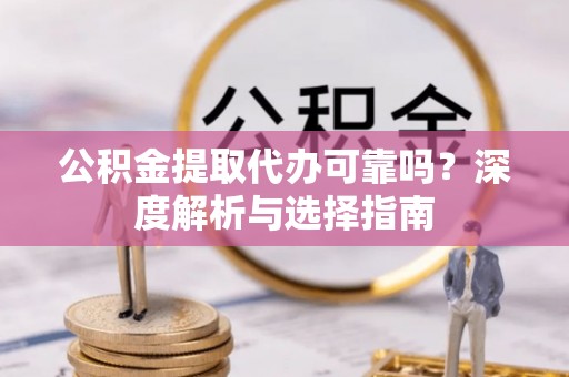 明水公积金提取代办可靠吗？深度解析与选择指南