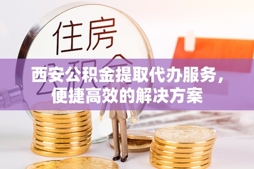 明水西安公积金提取代办服务，便捷高效的解决方案