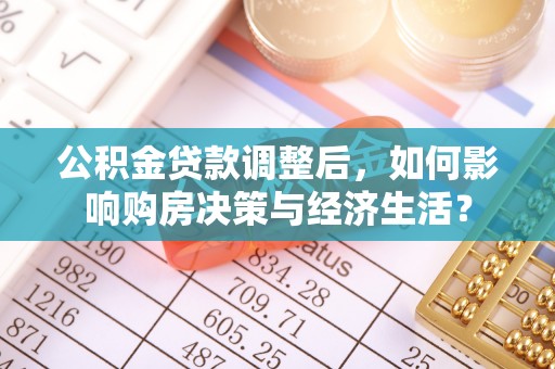 明水公积金贷款调整后，如何影响购房决策与经济生活？