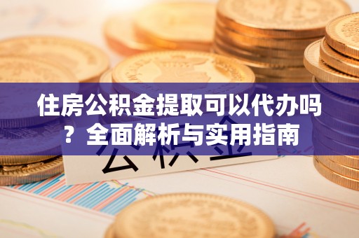 明水住房公积金提取可以代办吗？全面解析与实用指南