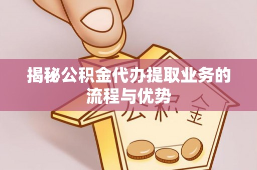 明水揭秘公积金代办提取业务的流程与优势