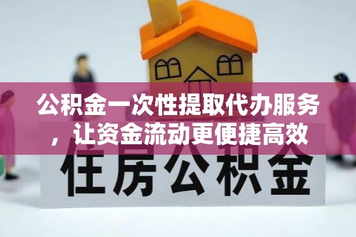 明水公积金一次性提取代办服务，让资金流动更便捷高效