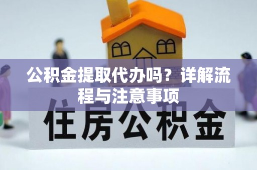 明水公积金提取代办吗？详解流程与注意事项