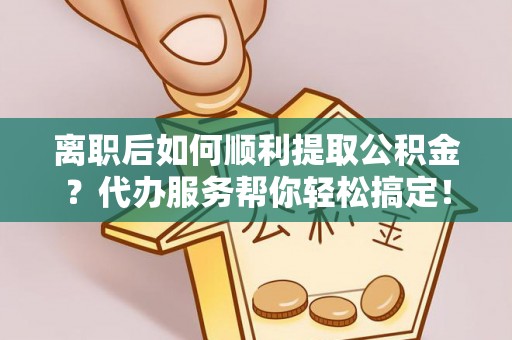 明水离职后如何顺利提取公积金？代办服务帮你轻松搞定！