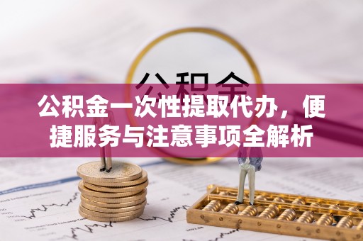 明水公积金一次性提取代办，便捷服务与注意事项全解析