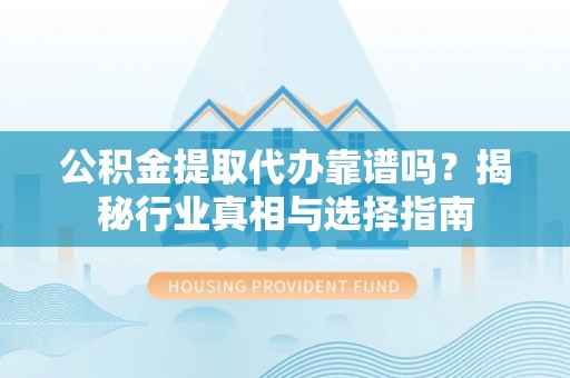 明水公积金提取代办靠谱吗？揭秘行业真相与选择指南