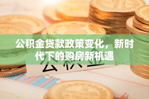 明水公积金贷款政策变化，新时代下的购房新机遇