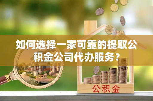 明水如何选择一家可靠的提取公积金公司代办服务？