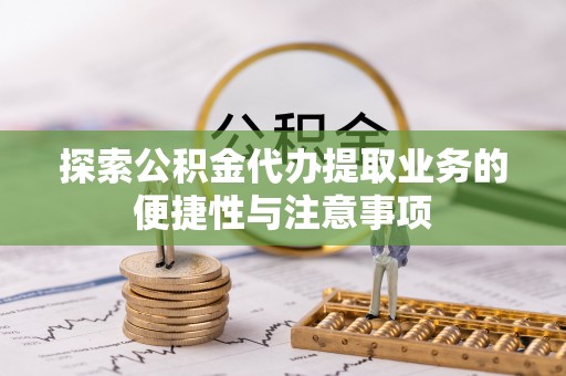 明水探索公积金代办提取业务的便捷性与注意事项