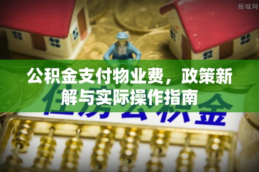 明水公积金支付物业费，政策新解与实际操作指南