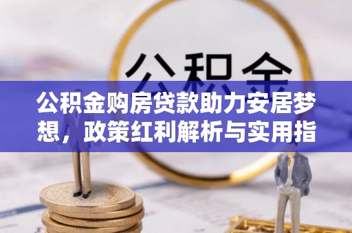 明水公积金购房贷款助力安居梦想，政策红利解析与实用指南