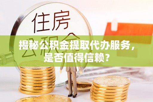 明水揭秘公积金提取代办服务，是否值得信赖？