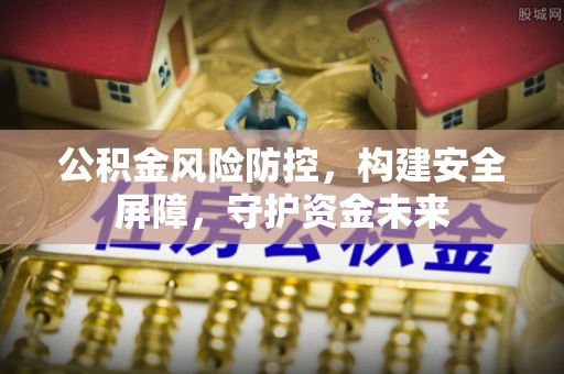 明水公积金风险防控，构建安全屏障，守护资金未来