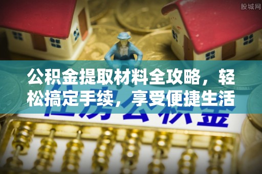 明水公积金提取材料全攻略，轻松搞定手续，享受便捷生活