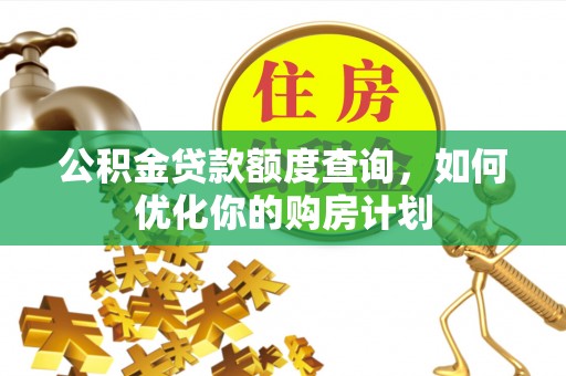 明水公积金贷款额度查询，如何优化你的购房计划