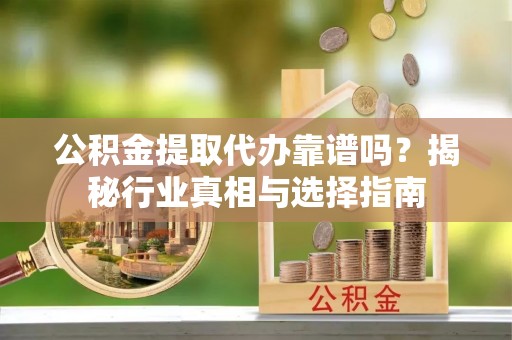 明水公积金提取代办靠谱吗？揭秘行业真相与选择指南