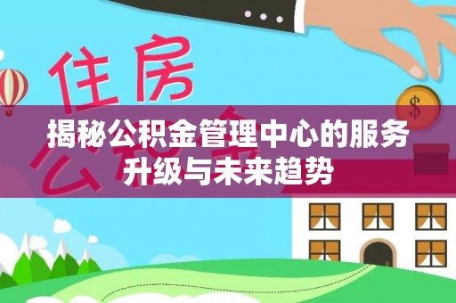 明水揭秘公积金管理中心的服务升级与未来趋势