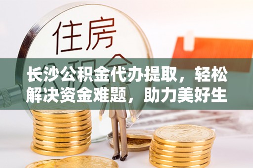 明水长沙公积金代办提取，轻松解决资金难题，助力美好生活