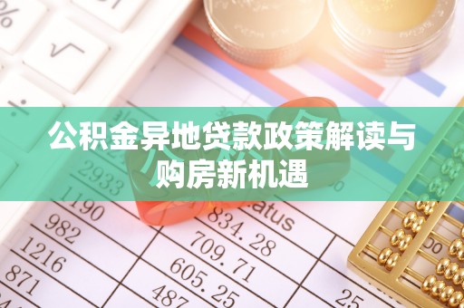 明水公积金异地贷款政策解读与购房新机遇