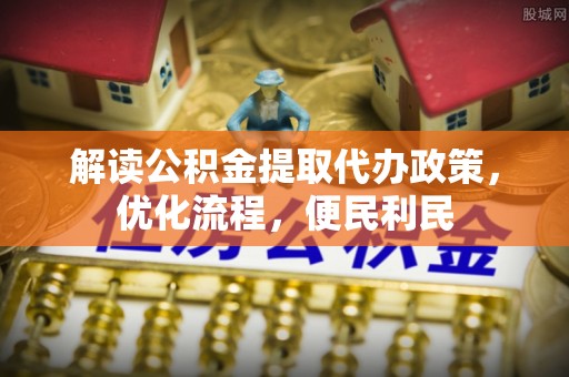 明水解读公积金提取代办政策，优化流程，便民利民