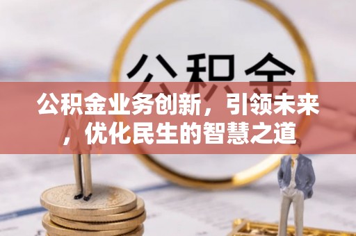 明水公积金业务创新，引领未来，优化民生的智慧之道