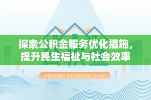 明水探索公积金服务优化措施，提升民生福祉与社会效率
