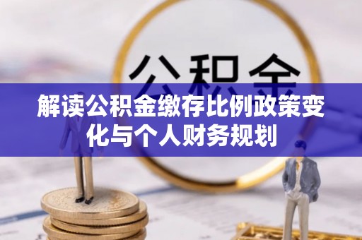 明水解读公积金缴存比例政策变化与个人财务规划