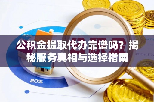 明水公积金提取代办靠谱吗？揭秘服务真相与选择指南