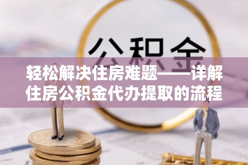 明水轻松解决住房难题——详解住房公积金代办提取的流程与优势