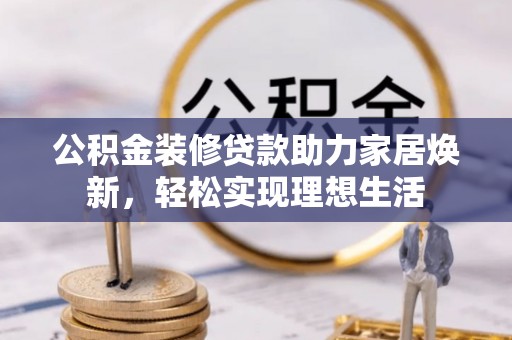 明水公积金装修贷款助力家居焕新，轻松实现理想生活
