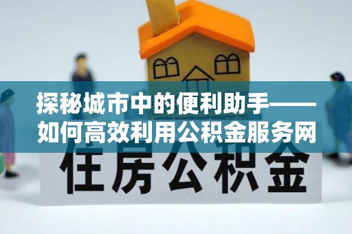 明水探秘城市中的便利助手——如何高效利用公积金服务网点查询