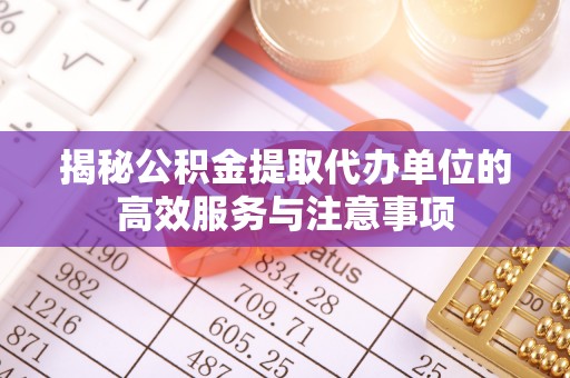 明水揭秘公积金提取代办单位的高效服务与注意事项
