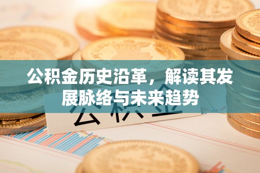 明水公积金历史沿革，解读其发展脉络与未来趋势