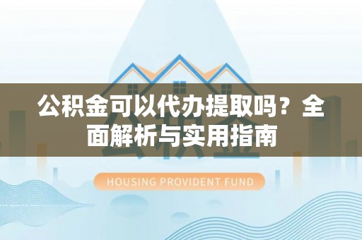 明水公积金可以代办提取吗？全面解析与实用指南