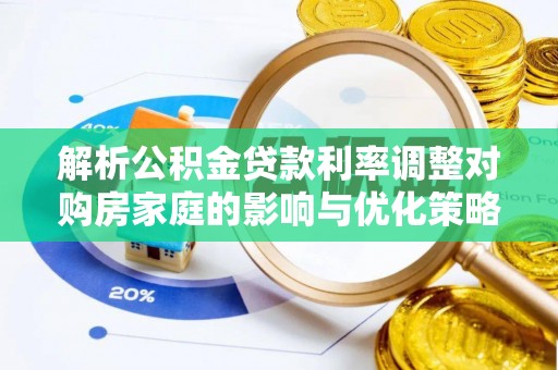 明水解析公积金贷款利率调整对购房家庭的影响与优化策略