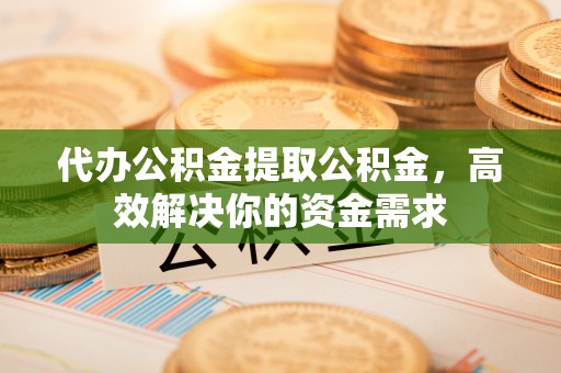 明水代办公积金提取公积金，高效解决你的资金需求