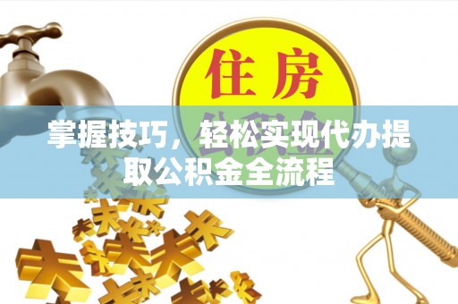 明水掌握技巧，轻松实现代办提取公积金全流程