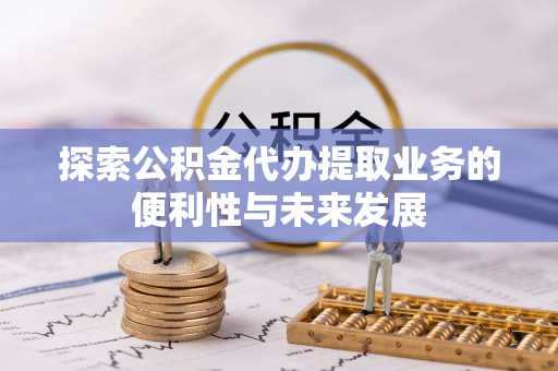 明水探索公积金代办提取业务的便利性与未来发展