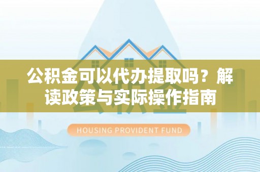 明水公积金可以代办提取吗？解读政策与实际操作指南