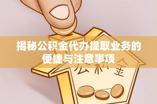 明水揭秘公积金代办提取业务的便捷与注意事项