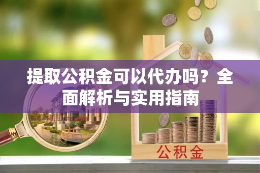 明水提取公积金可以代办吗？全面解析与实用指南