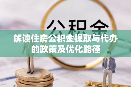 明水解读住房公积金提取与代办的政策及优化路径