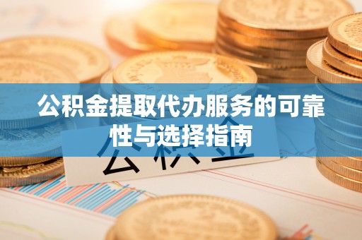 明水公积金提取代办服务的可靠性与选择指南