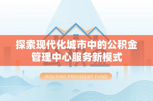 明水探索现代化城市中的公积金管理中心服务新模式