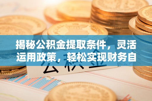 明水揭秘公积金提取条件，灵活运用政策，轻松实现财务自由