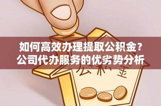 明水如何高效办理提取公积金？公司代办服务的优劣势分析