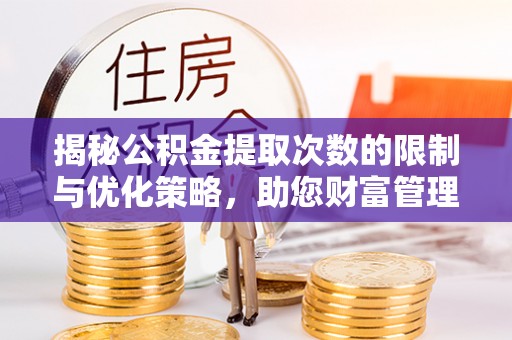 明水揭秘公积金提取次数的限制与优化策略，助您财富管理更高效