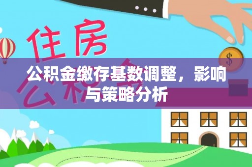 明水公积金缴存基数调整，影响与策略分析