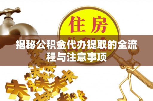 明水揭秘公积金代办提取的全流程与注意事项