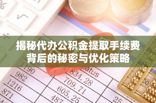 明水揭秘代办公积金提取手续费背后的秘密与优化策略